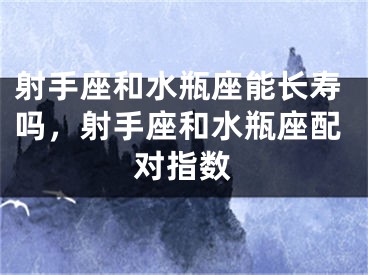 射手座和水瓶座能长寿吗，射手座和水瓶座配对指数
