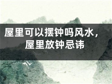 屋里可以摆钟吗风水，屋里放钟忌讳