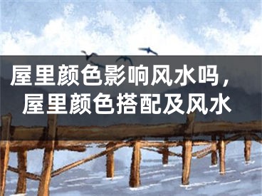 屋里颜色影响风水吗，屋里颜色搭配及风水