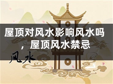 屋顶对风水影响风水吗,屋顶风水禁忌