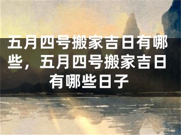 五月四号搬家吉日有哪些,五月四号搬家吉日有哪些日子