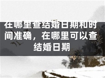 在哪里查结婚日期和时间准确,在哪里可以查结婚日期