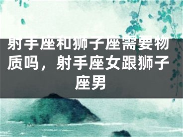射手座和狮子座需要物质吗，射手座女跟狮子座男