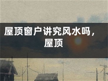 屋顶窗户讲究风水吗,屋顶