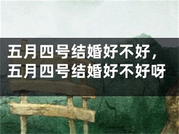 五月四号结婚好不好,五月四号结婚好不好呀