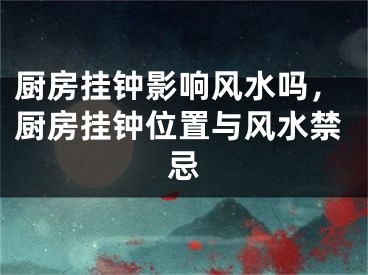 厨房挂钟影响风水吗，厨房挂钟位置与风水禁忌