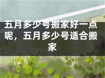 五月多少号搬家好一点呢,五月多少号适合搬家