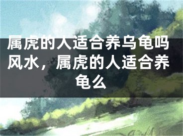 属虎的人适合养乌龟吗风水,属虎的人适合养龟么