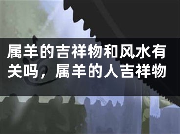 属羊的吉祥物和风水有关吗,属羊的人吉祥物