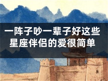 一阵子吵一辈子好这些星座伴侣的爱很简单