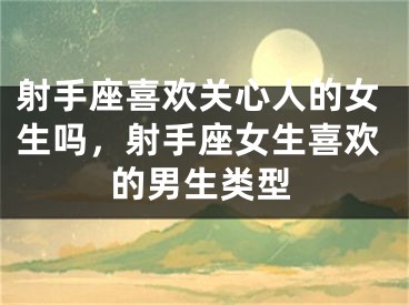 射手座喜欢关心人的女生吗,射手座女生喜欢的男生类型