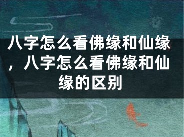 八字怎么看佛缘和仙缘,八字怎么看佛缘和仙缘的区别