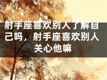 射手座喜欢别人了解自己吗,射手座喜欢别人关心他嘛