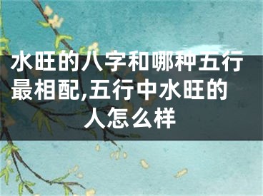 水旺的八字和哪种五行最相配,五行中水旺的人怎么样