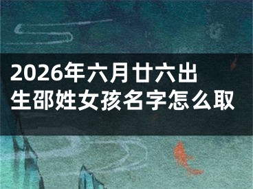 2026年六月廿六出生邵姓女孩名字怎么取
