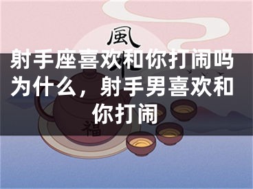 射手座喜欢和你打闹吗为什么,射手男喜欢和你打闹