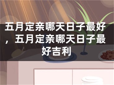 五月定亲哪天日子最好,五月定亲哪天日子最好吉利