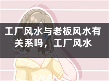 工厂风水与老板风水有关系吗，工厂风水