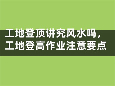 工地登顶讲究风水吗，工地登高作业注意要点