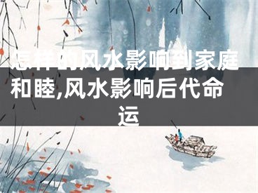 怎样的风水影响到家庭和睦,风水影响后代命运