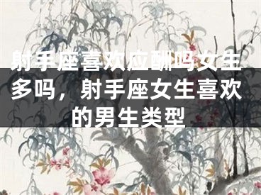 射手座喜欢应酬吗女生多吗,射手座女生喜欢的男生类型