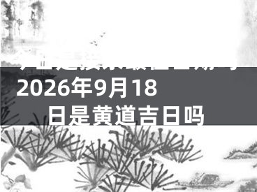 今日是接亲最佳日期吗 2026年9月18日是黄道吉日吗