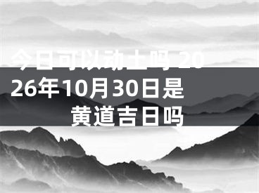 今日可以动土吗 2026年10月30日是黄道吉日吗