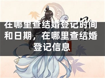 在哪里查结婚登记时间和日期，在哪里查结婚登记信息