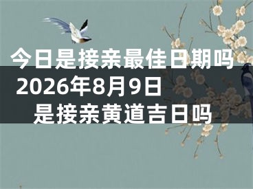 今日是接亲最佳日期吗 2026年8月9日是接亲黄道吉日吗