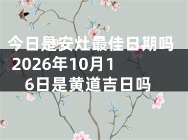 今日是安灶最佳日期吗 2026年10月16日是黄道吉日吗