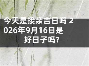 今天是接亲吉日吗 2026年9月16日是好日子吗?