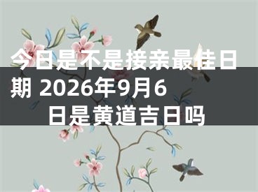 今日是不是接亲最佳日期 2026年9月6日是黄道吉日吗