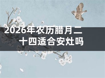 2026年农历腊月二十四适合安灶吗