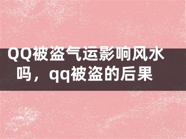 QQ被盗气运影响风水吗，qq被盗的后果