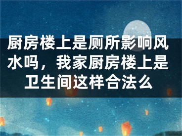 厨房楼上是厕所影响风水吗，我家厨房楼上是卫生间这样合法么