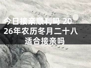 今日接亲顺利吗 2026年农历冬月二十八适合接亲吗
