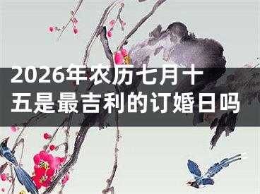 2026年农历七月十五是最吉利的订婚日吗