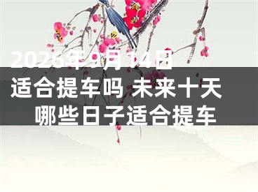 2026年9月14日适合提车吗 未来十天哪些日子适合提车