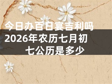 今日办百日宴吉利吗 2026年农历七月初七公历是多少