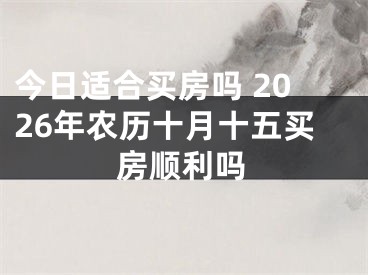 今日适合买房吗 2026年农历十月十五买房顺利吗