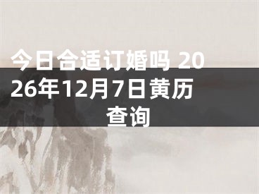 今日合适订婚吗 2026年12月7日黄历查询
