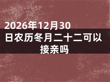 2026年12月30日农历冬月二十二可以接亲吗