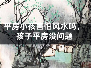 平房小孩害怕风水吗,孩子平房没问题