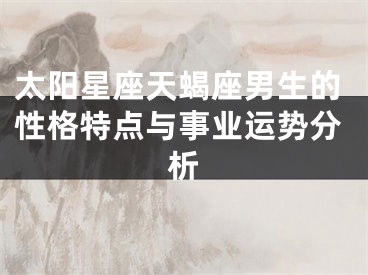 太阳星座天蝎座男生的性格特点与事业运势分析