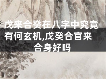 戊来合癸在八字中究竟有何玄机,戊癸合官来合身好吗
