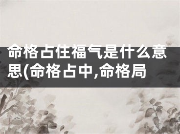 命格占住福气是什么意思(命格占中,命格局