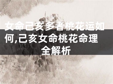 女命己亥多者桃花运如何,己亥女命桃花命理全解析