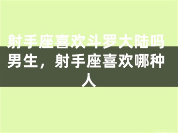 射手座喜欢斗罗大陆吗男生，射手座喜欢哪种人