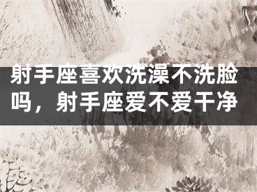 射手座喜欢洗澡不洗脸吗，射手座爱不爱干净