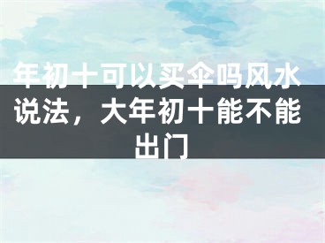 年初十可以买伞吗风水说法，大年初十能不能出门